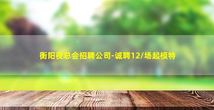 衡阳夜总会招聘公司-诚聘12/场起模特